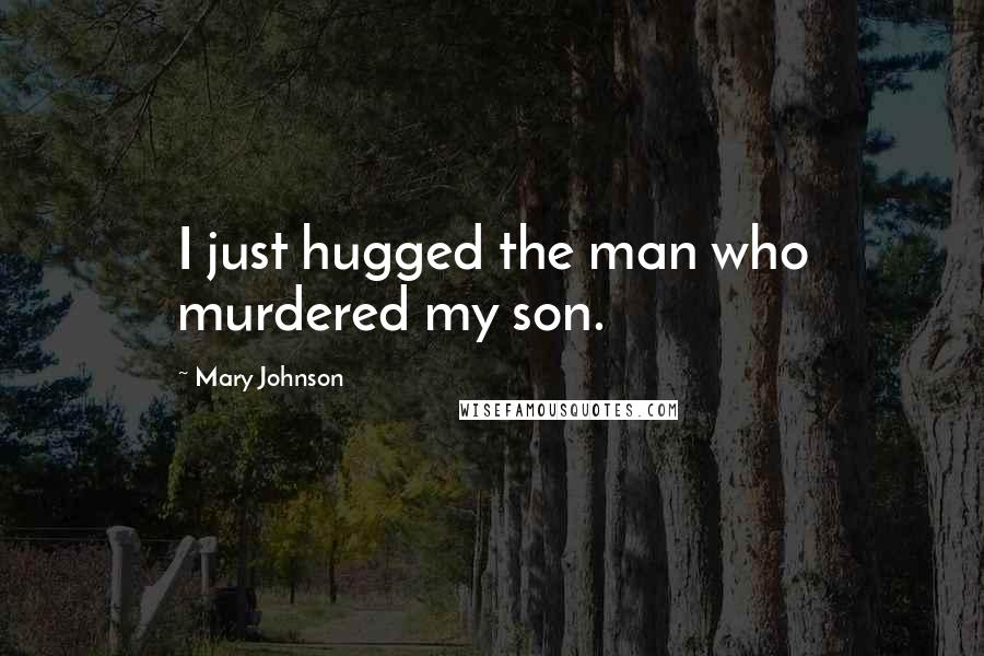 Mary Johnson Quotes: I just hugged the man who murdered my son.