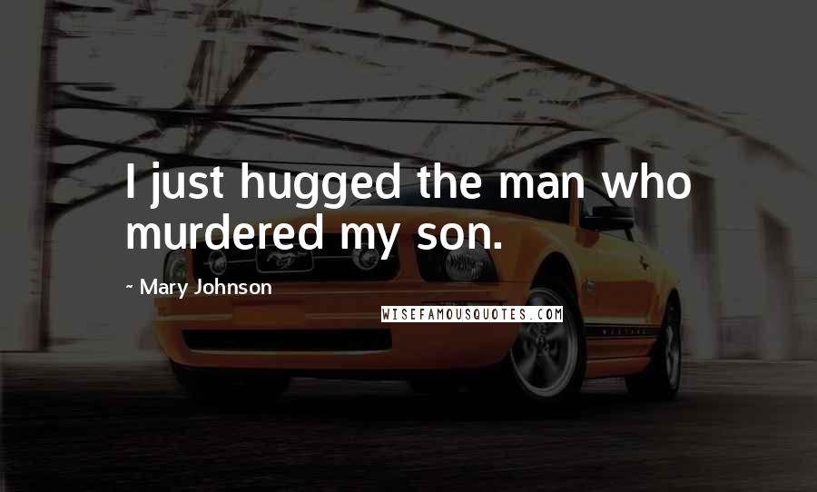 Mary Johnson Quotes: I just hugged the man who murdered my son.