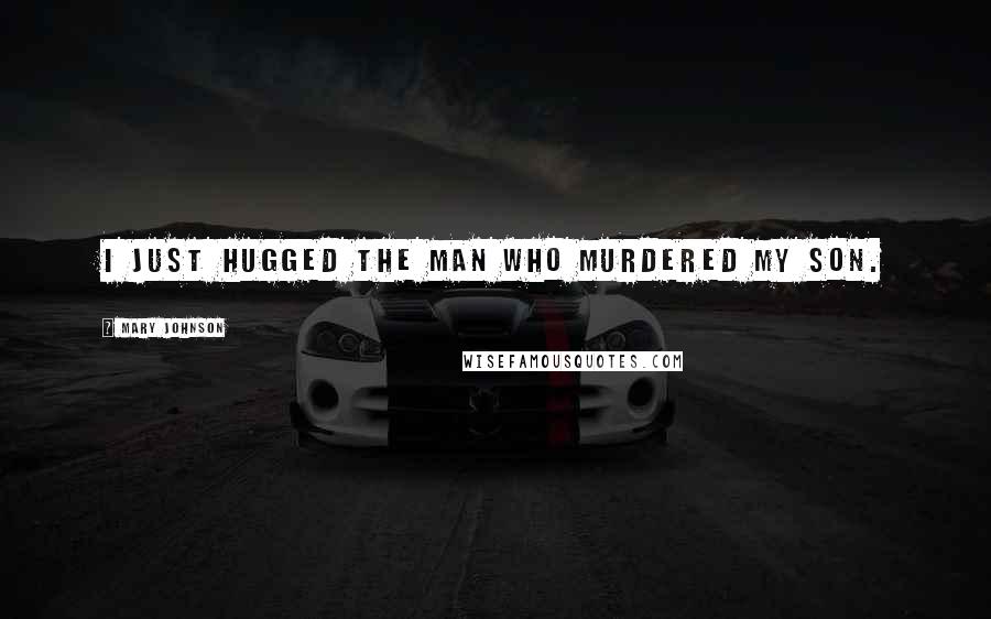 Mary Johnson Quotes: I just hugged the man who murdered my son.
