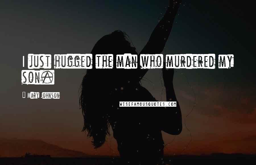 Mary Johnson Quotes: I just hugged the man who murdered my son.