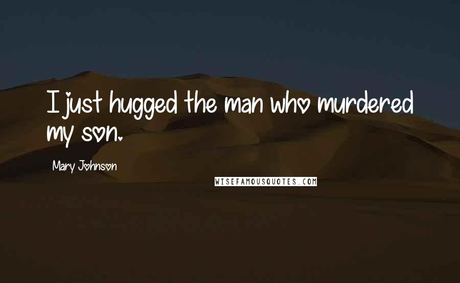 Mary Johnson Quotes: I just hugged the man who murdered my son.