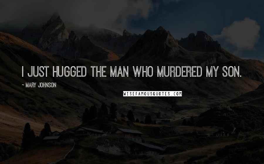 Mary Johnson Quotes: I just hugged the man who murdered my son.