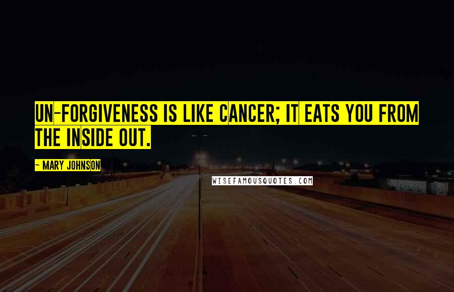 Mary Johnson Quotes: Un-forgiveness is like cancer; it eats you from the inside out.