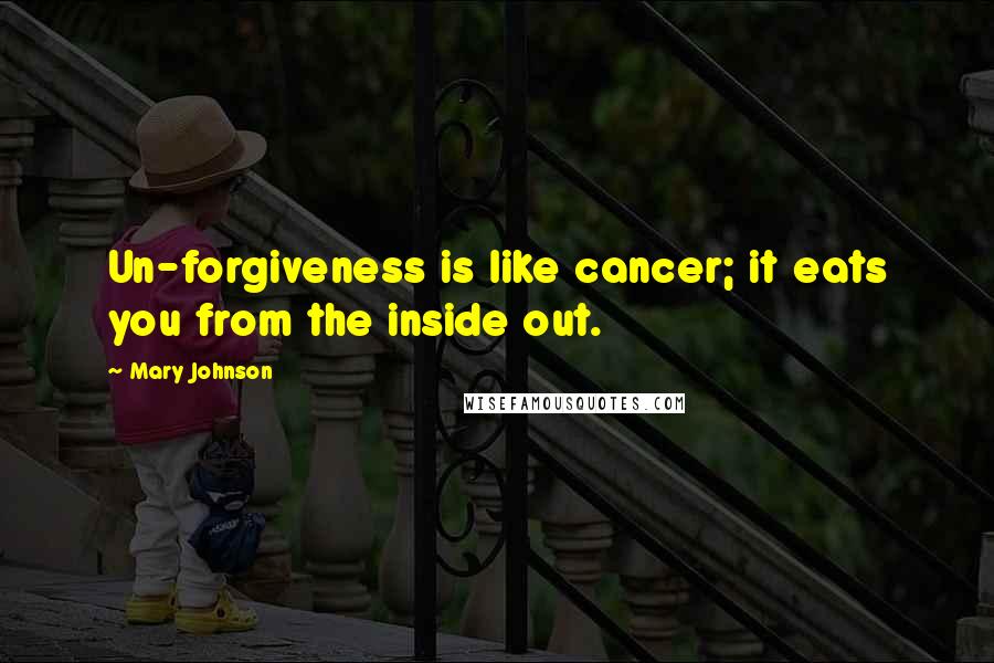 Mary Johnson Quotes: Un-forgiveness is like cancer; it eats you from the inside out.