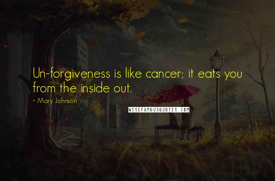 Mary Johnson Quotes: Un-forgiveness is like cancer; it eats you from the inside out.