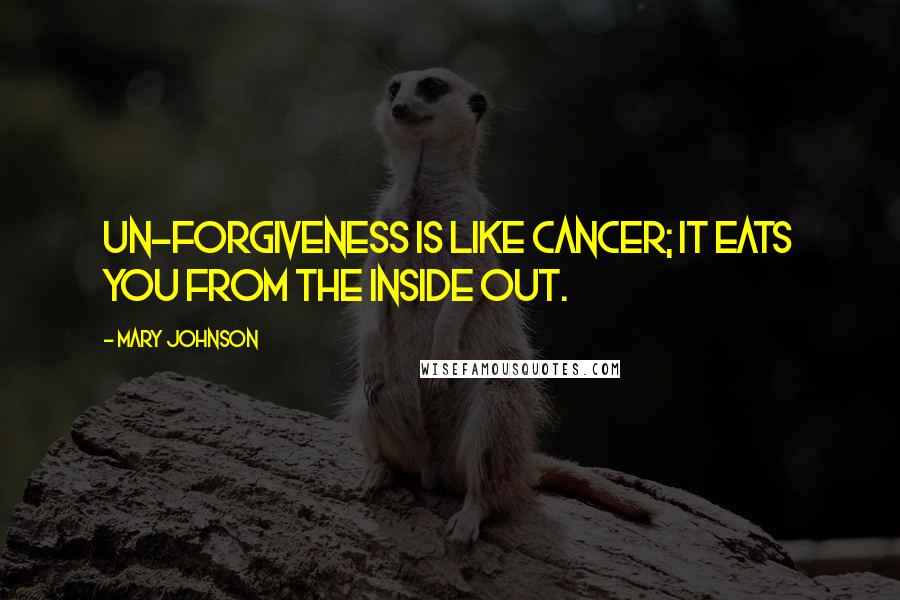 Mary Johnson Quotes: Un-forgiveness is like cancer; it eats you from the inside out.