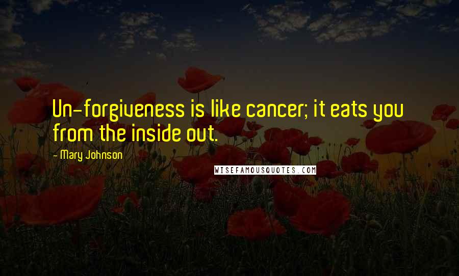 Mary Johnson Quotes: Un-forgiveness is like cancer; it eats you from the inside out.