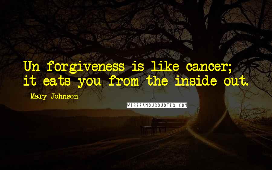 Mary Johnson Quotes: Un-forgiveness is like cancer; it eats you from the inside out.