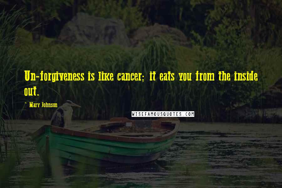 Mary Johnson Quotes: Un-forgiveness is like cancer; it eats you from the inside out.