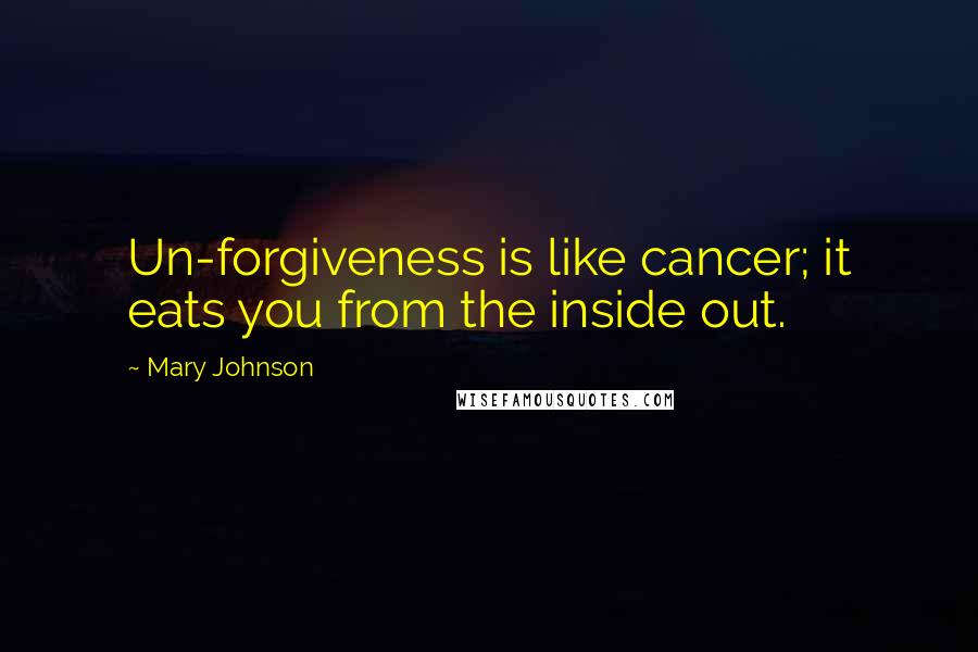 Mary Johnson Quotes: Un-forgiveness is like cancer; it eats you from the inside out.