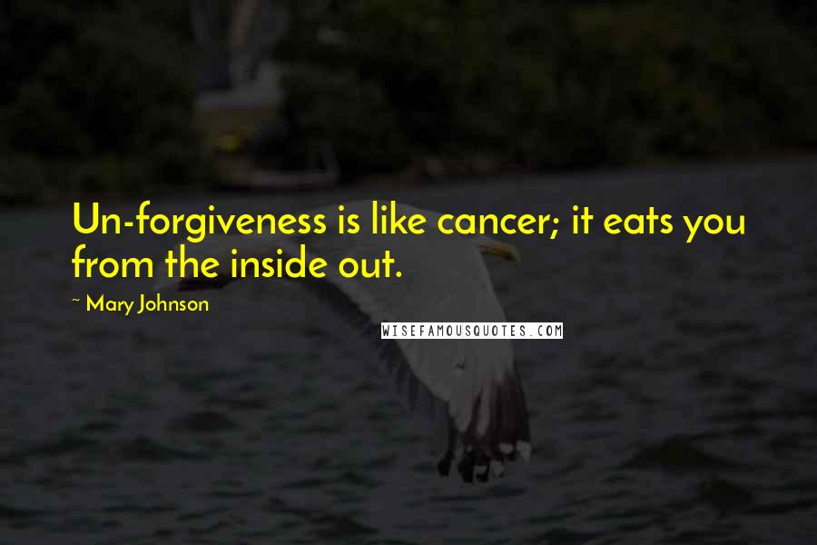 Mary Johnson Quotes: Un-forgiveness is like cancer; it eats you from the inside out.