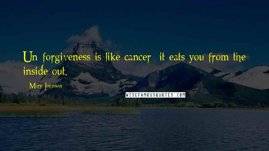 Mary Johnson Quotes: Un-forgiveness is like cancer; it eats you from the inside out.