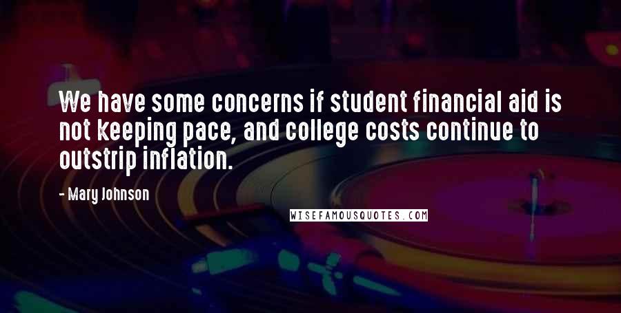 Mary Johnson Quotes: We have some concerns if student financial aid is not keeping pace, and college costs continue to outstrip inflation.
