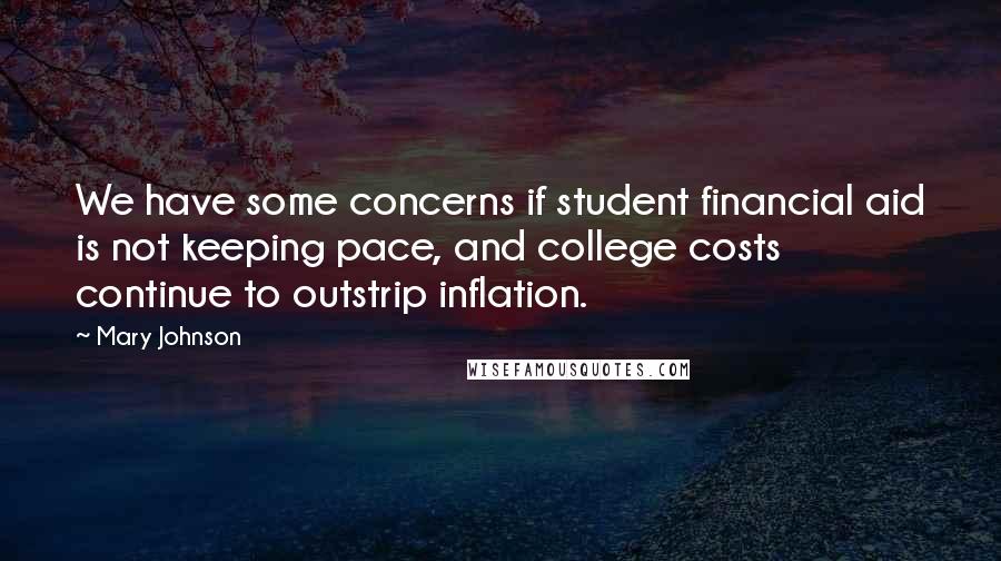 Mary Johnson Quotes: We have some concerns if student financial aid is not keeping pace, and college costs continue to outstrip inflation.