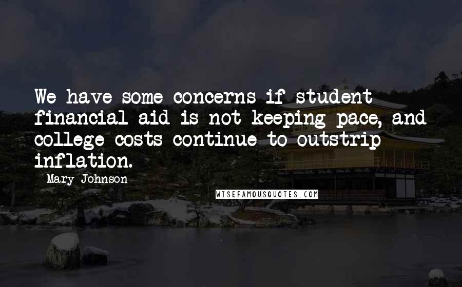 Mary Johnson Quotes: We have some concerns if student financial aid is not keeping pace, and college costs continue to outstrip inflation.