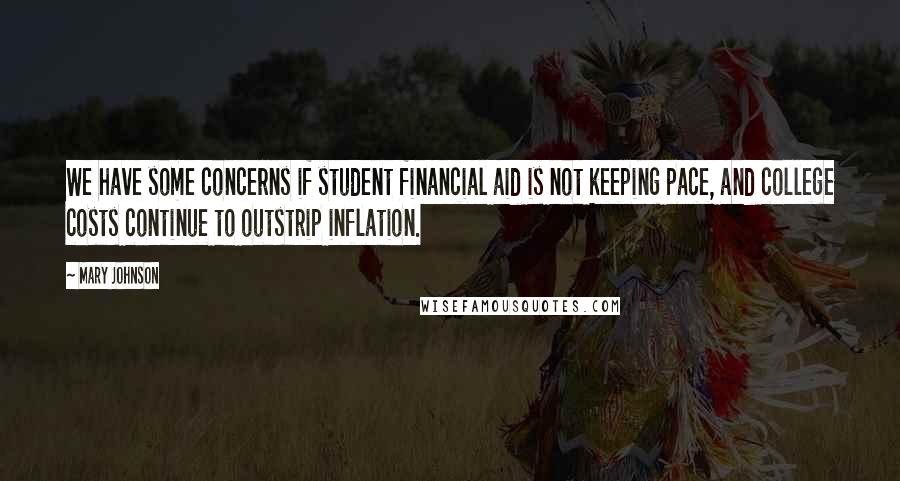 Mary Johnson Quotes: We have some concerns if student financial aid is not keeping pace, and college costs continue to outstrip inflation.