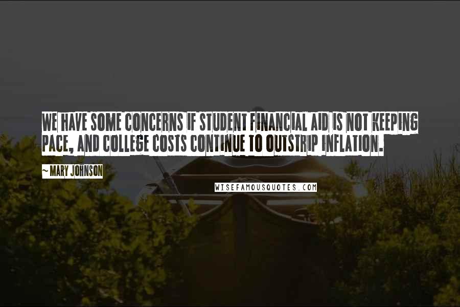 Mary Johnson Quotes: We have some concerns if student financial aid is not keeping pace, and college costs continue to outstrip inflation.