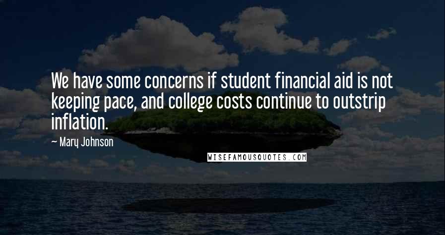 Mary Johnson Quotes: We have some concerns if student financial aid is not keeping pace, and college costs continue to outstrip inflation.
