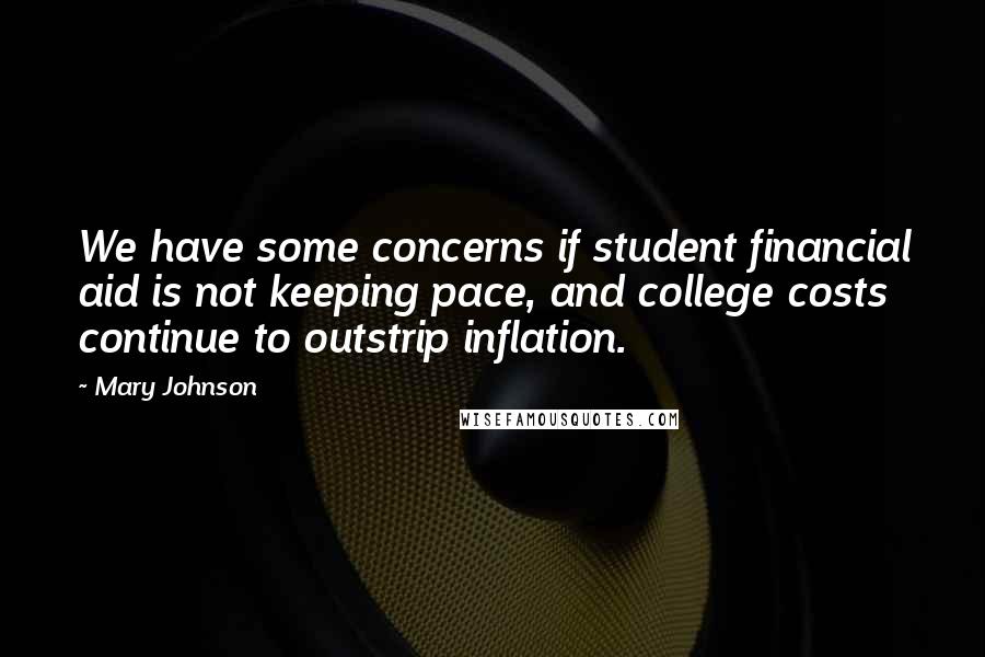 Mary Johnson Quotes: We have some concerns if student financial aid is not keeping pace, and college costs continue to outstrip inflation.