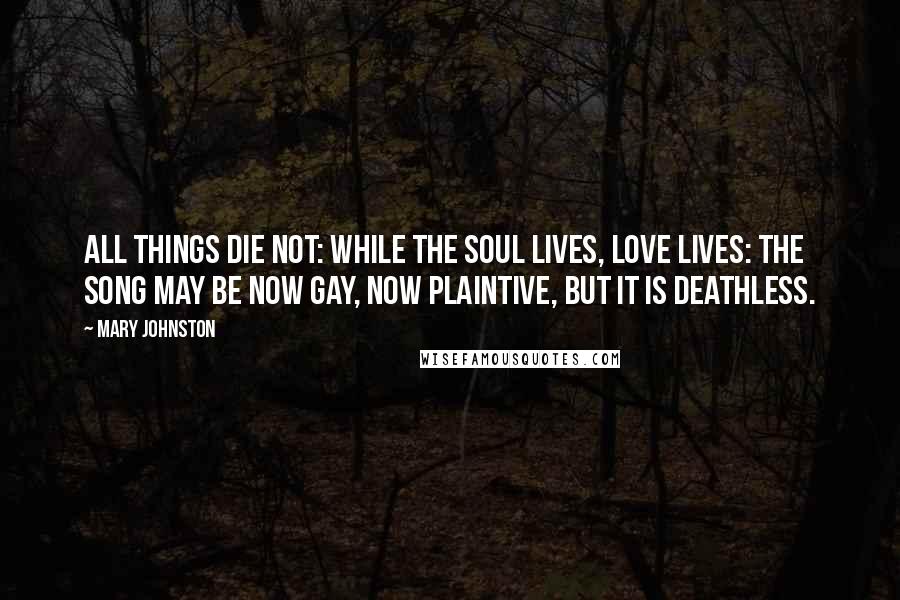 Mary Johnston Quotes: All things die not: while the soul lives, love lives: the song may be now gay, now plaintive, but it is deathless.