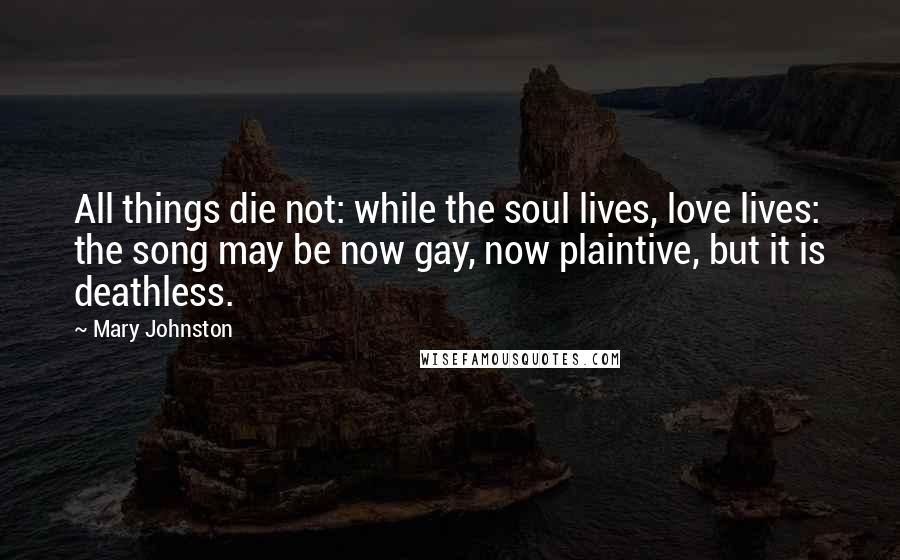 Mary Johnston Quotes: All things die not: while the soul lives, love lives: the song may be now gay, now plaintive, but it is deathless.