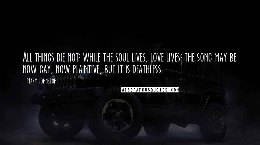 Mary Johnston Quotes: All things die not: while the soul lives, love lives: the song may be now gay, now plaintive, but it is deathless.