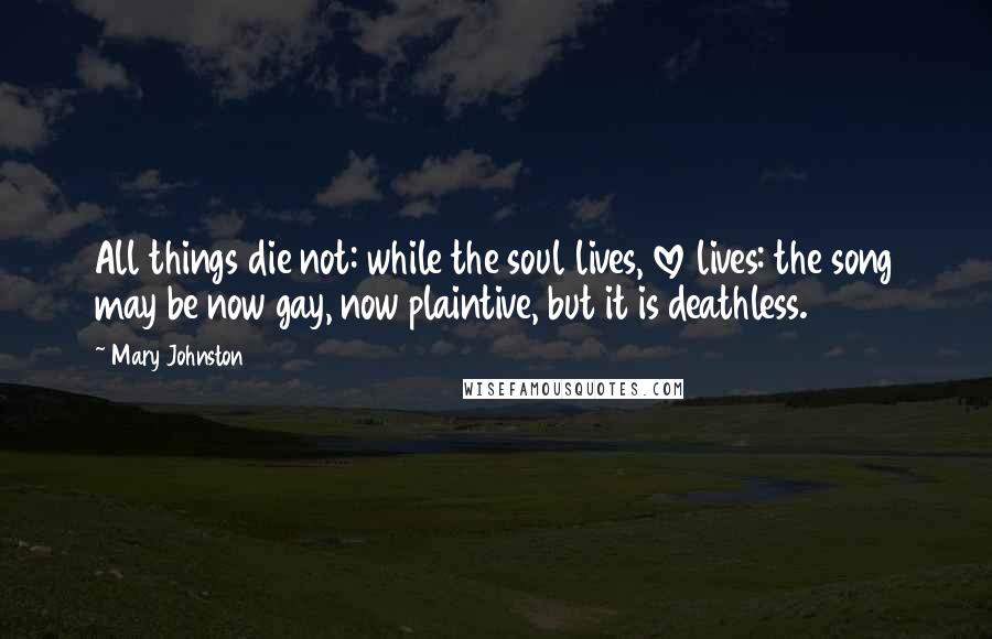 Mary Johnston Quotes: All things die not: while the soul lives, love lives: the song may be now gay, now plaintive, but it is deathless.