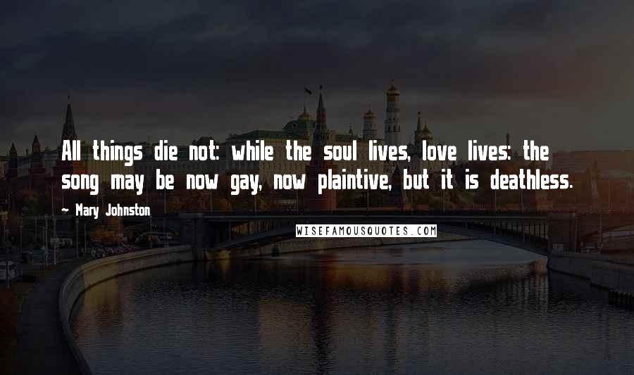 Mary Johnston Quotes: All things die not: while the soul lives, love lives: the song may be now gay, now plaintive, but it is deathless.