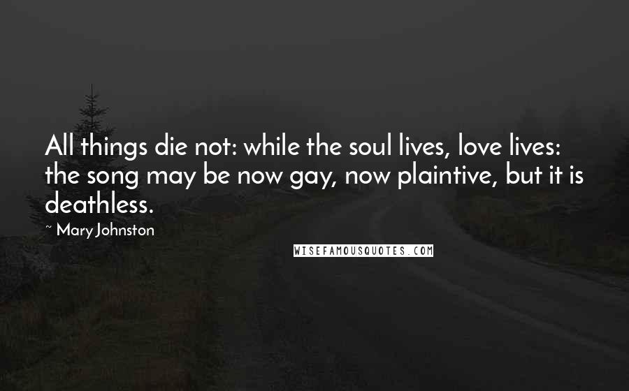 Mary Johnston Quotes: All things die not: while the soul lives, love lives: the song may be now gay, now plaintive, but it is deathless.