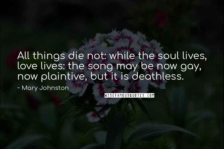 Mary Johnston Quotes: All things die not: while the soul lives, love lives: the song may be now gay, now plaintive, but it is deathless.