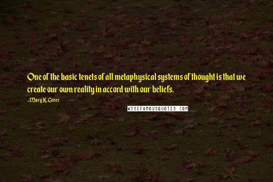 Mary K. Greer Quotes: One of the basic tenets of all metaphysical systems of thought is that we create our own reality in accord with our beliefs.