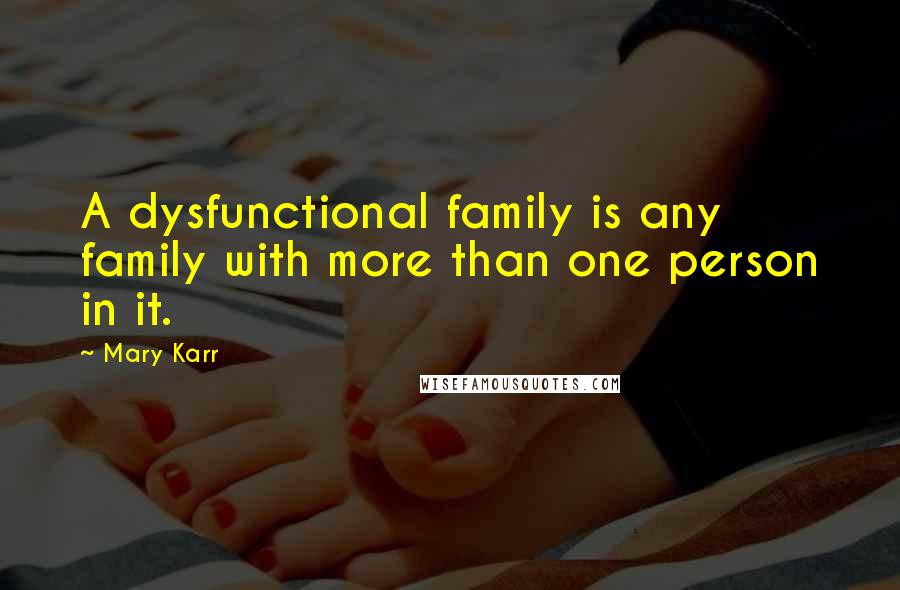 Mary Karr Quotes: A dysfunctional family is any family with more than one person in it.