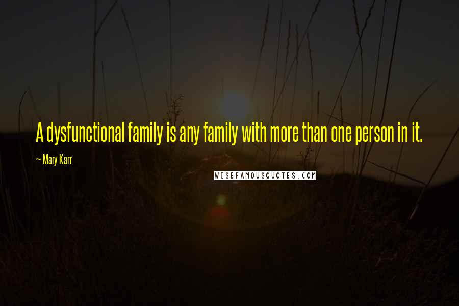 Mary Karr Quotes: A dysfunctional family is any family with more than one person in it.