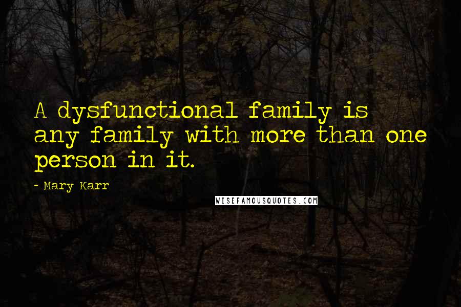 Mary Karr Quotes: A dysfunctional family is any family with more than one person in it.