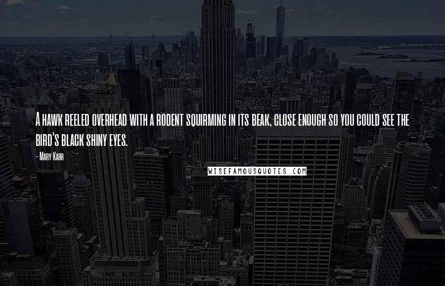 Mary Karr Quotes: A hawk reeled overhead with a rodent squirming in its beak, close enough so you could see the bird's black shiny eyes.