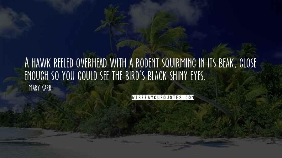 Mary Karr Quotes: A hawk reeled overhead with a rodent squirming in its beak, close enough so you could see the bird's black shiny eyes.