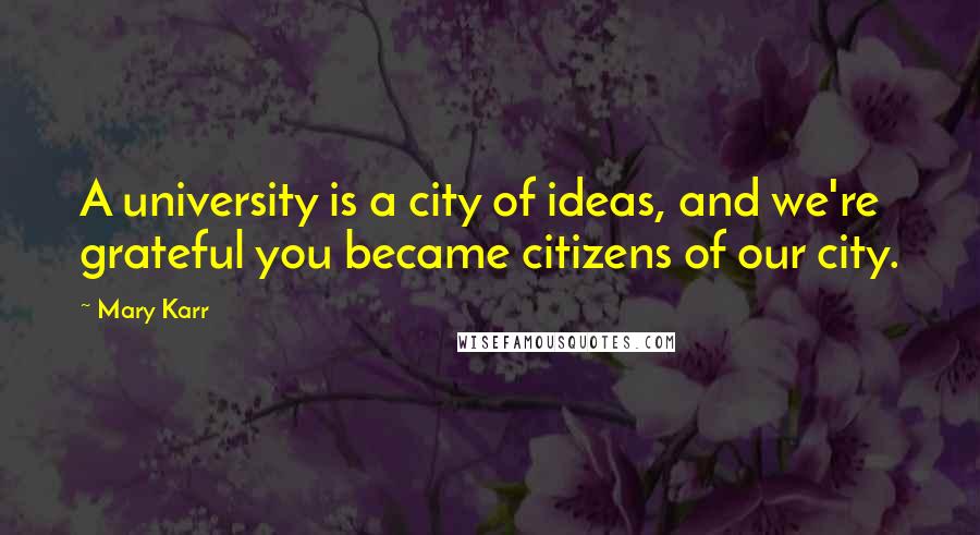 Mary Karr Quotes: A university is a city of ideas, and we're grateful you became citizens of our city.