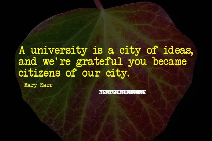 Mary Karr Quotes: A university is a city of ideas, and we're grateful you became citizens of our city.