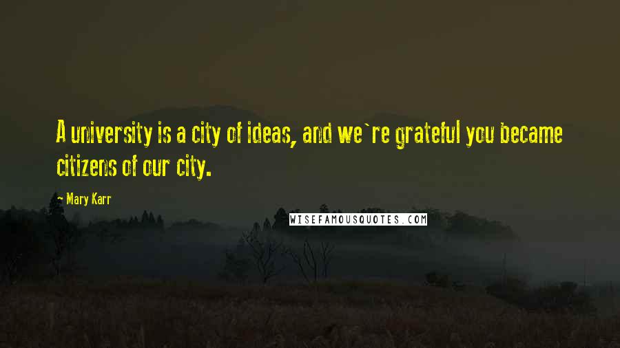 Mary Karr Quotes: A university is a city of ideas, and we're grateful you became citizens of our city.