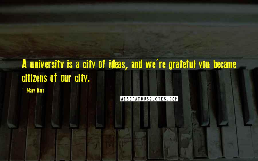 Mary Karr Quotes: A university is a city of ideas, and we're grateful you became citizens of our city.