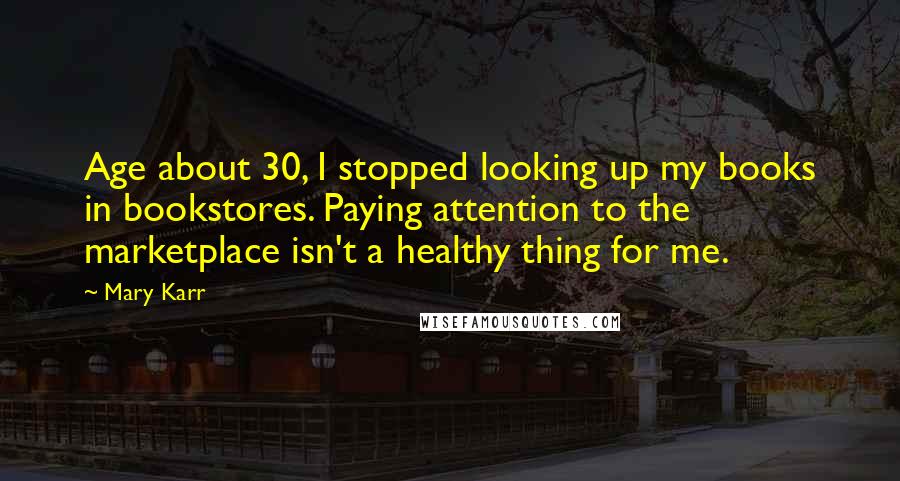 Mary Karr Quotes: Age about 30, I stopped looking up my books in bookstores. Paying attention to the marketplace isn't a healthy thing for me.