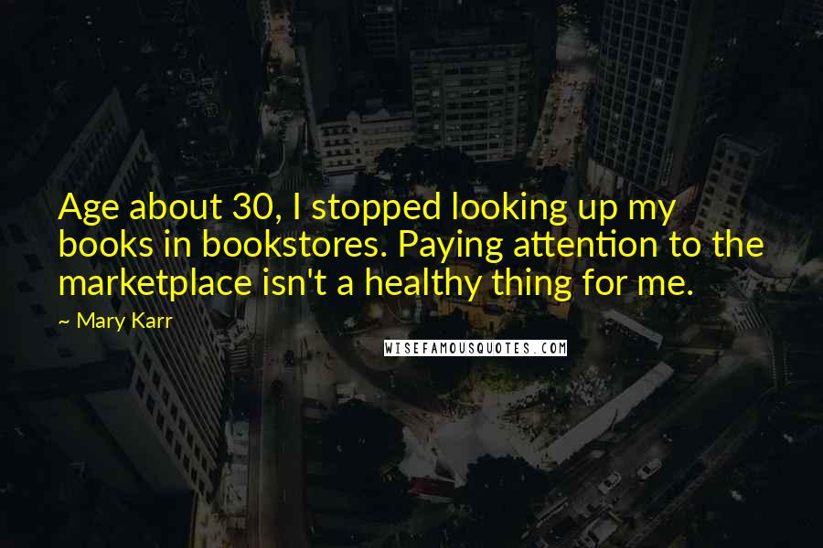 Mary Karr Quotes: Age about 30, I stopped looking up my books in bookstores. Paying attention to the marketplace isn't a healthy thing for me.