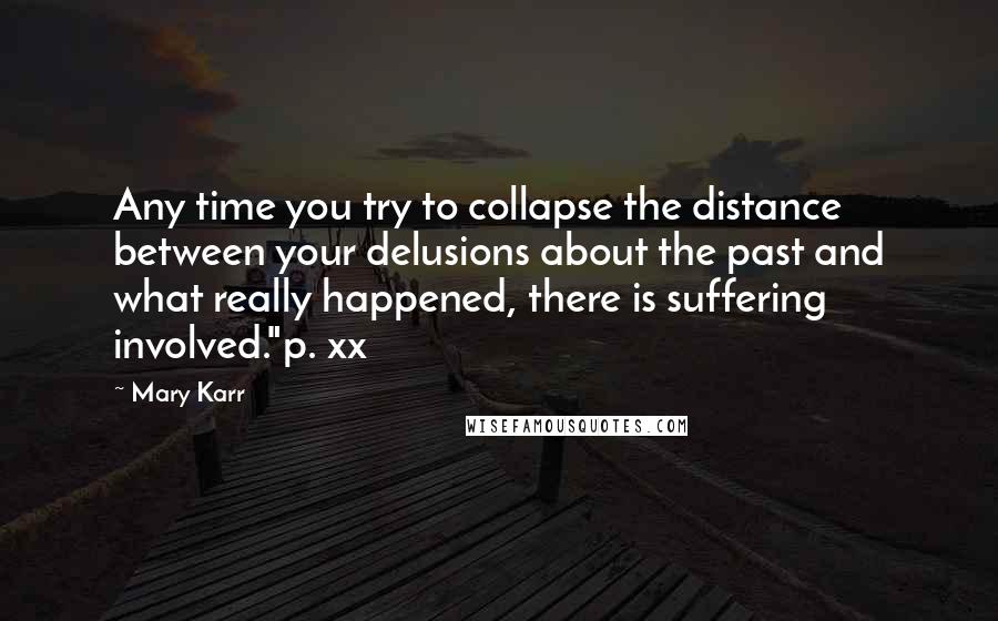 Mary Karr Quotes: Any time you try to collapse the distance between your delusions about the past and what really happened, there is suffering involved."p. xx