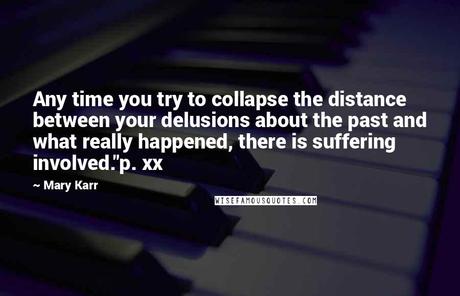 Mary Karr Quotes: Any time you try to collapse the distance between your delusions about the past and what really happened, there is suffering involved."p. xx