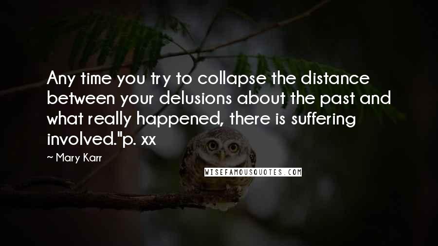 Mary Karr Quotes: Any time you try to collapse the distance between your delusions about the past and what really happened, there is suffering involved."p. xx