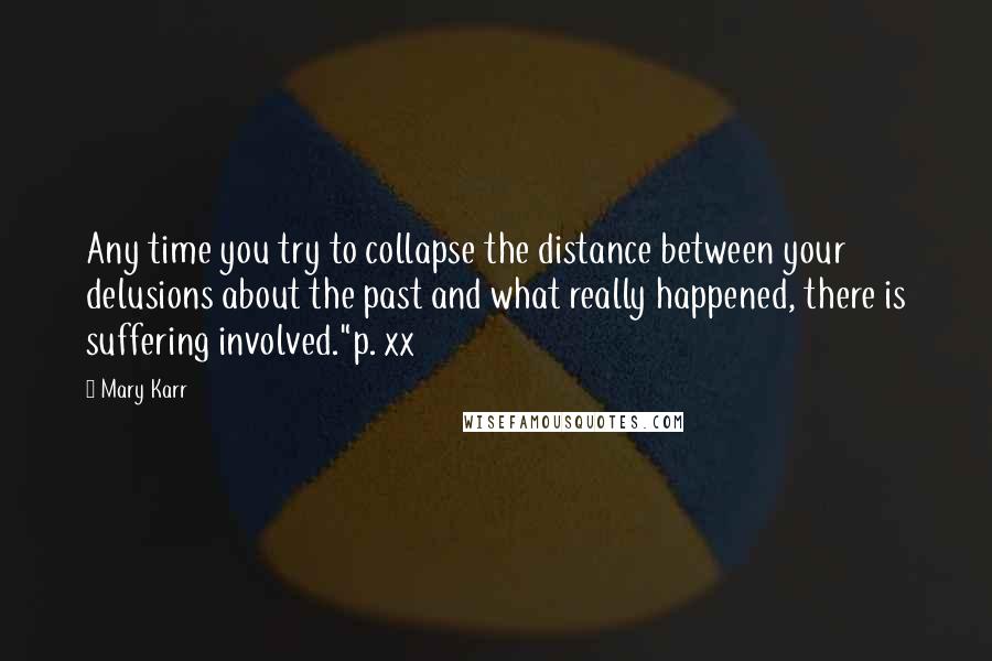 Mary Karr Quotes: Any time you try to collapse the distance between your delusions about the past and what really happened, there is suffering involved."p. xx