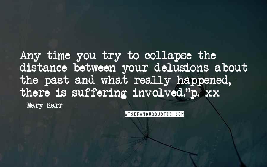 Mary Karr Quotes: Any time you try to collapse the distance between your delusions about the past and what really happened, there is suffering involved."p. xx