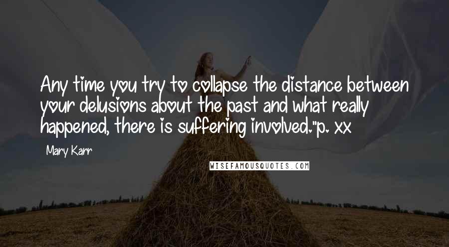 Mary Karr Quotes: Any time you try to collapse the distance between your delusions about the past and what really happened, there is suffering involved."p. xx