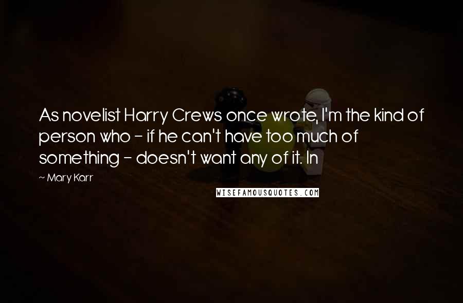 Mary Karr Quotes: As novelist Harry Crews once wrote, I'm the kind of person who - if he can't have too much of something - doesn't want any of it. In