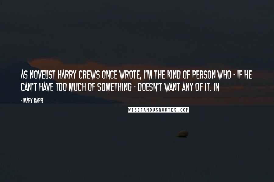 Mary Karr Quotes: As novelist Harry Crews once wrote, I'm the kind of person who - if he can't have too much of something - doesn't want any of it. In